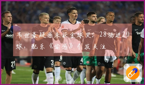 韦世豪疑惑未获金球奖：28场进20球，配乐《偷感》引发关注