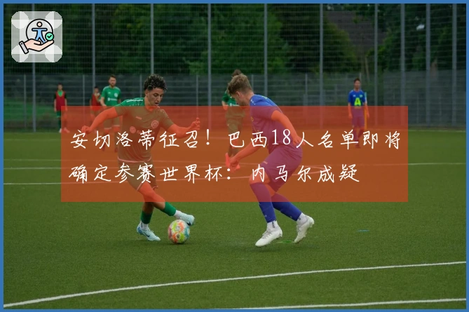 安切洛蒂征召！巴西18人名单即将确定参赛世界杯：内马尔成疑