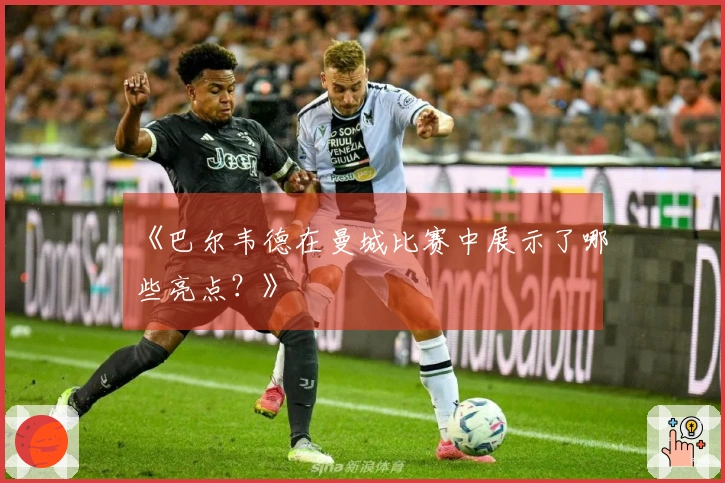 《巴尔韦德在曼城比赛中展示了哪些亮点？》
