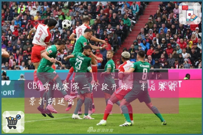 CBA常规赛第二阶段开始，季后赛前景扑朔迷离