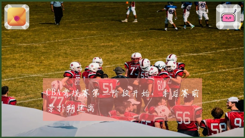 CBA常规赛第二阶段开始，季后赛前景扑朔迷离