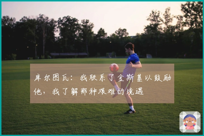 库尔图瓦：我联系了金斯基以鼓励他，我了解那种艰难的境遇