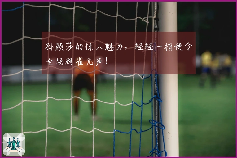 孙颖莎的惊人魅力，轻轻一指便令全场鸦雀无声！