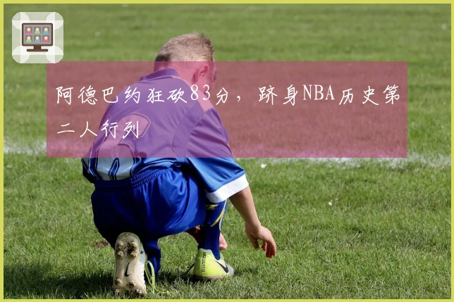 阿德巴约狂砍83分，跻身NBA历史第二人行列