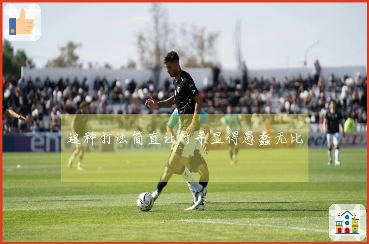 这种打法简直让对手显得愚蠢无比