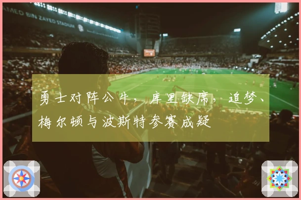 勇士对阵公牛，库里缺席，追梦、梅尔顿与波斯特参赛成疑