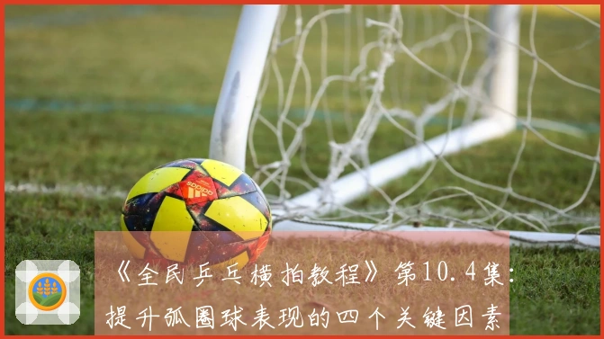 《全民乒乓横拍教程》第10.4集：提升弧圈球表现的四个关键因素