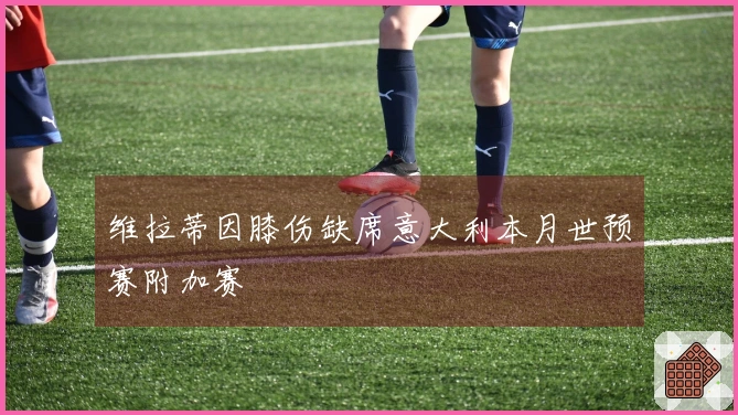 维拉蒂因膝伤缺席意大利本月世预赛附加赛