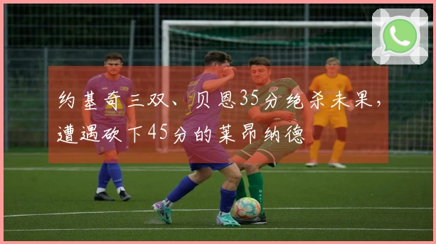 约基奇三双、贝恩35分绝杀未果，遭遇砍下45分的莱昂纳德