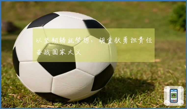 以坚韧铸就梦想，胡金秋勇担责任奋战国家大义