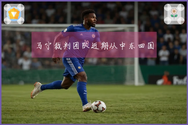 马宁裁判团队近期从中东回国