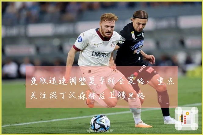 曼联迅速调整夏季转会策略，重点关注诺丁汉森林后卫穆里略