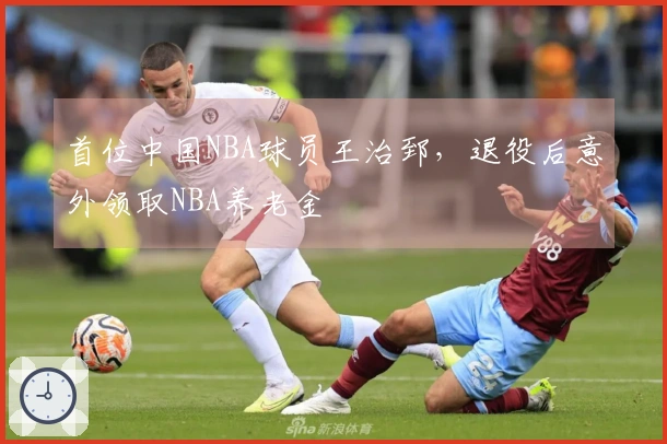 首位中国NBA球员王治郅，退役后意外领取NBA养老金