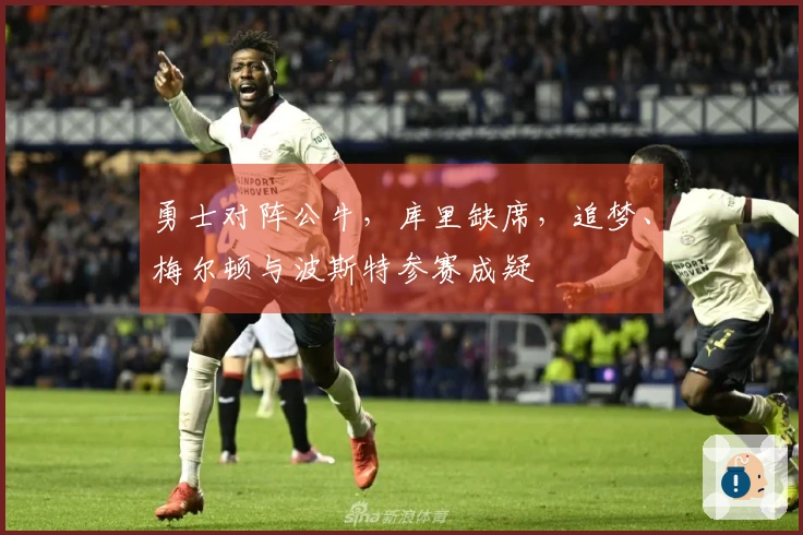 勇士对阵公牛，库里缺席，追梦、梅尔顿与波斯特参赛成疑