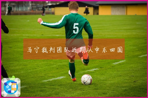 马宁裁判团队近期从中东回国