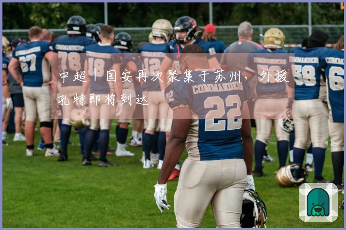 中超｜国安再次聚集于苏州，外援孔特即将到达