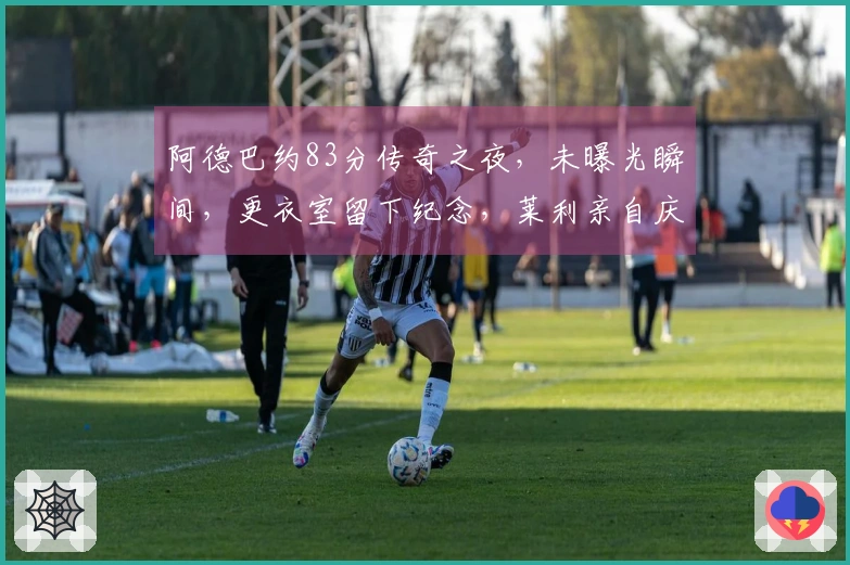 阿德巴约83分传奇之夜，未曝光瞬间，更衣室留下纪念，莱利亲自庆祝！