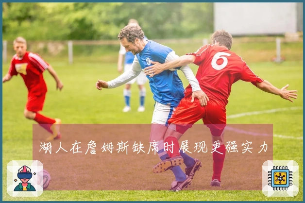 湖人在詹姆斯缺席时展现更强实力