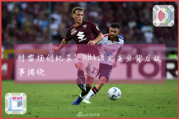 特雷杨创纪录！NBA顶尖高分背后故事揭晓