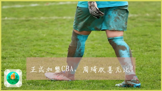 正式加盟CBA，周琦欢喜无比！