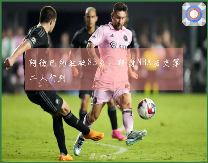 阿德巴约狂砍83分，跻身NBA历史第二人行列