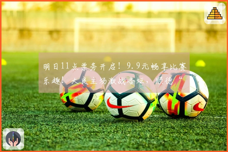 明日11点票务开启！9.9元畅享比赛乐趣！大良主场激战杏坛，顺德“德甲”大良荣耀等你亲历！