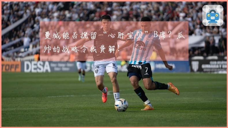 曼城能否挽留“心肝宝贝”B席？瓜帅的战略令我费解！