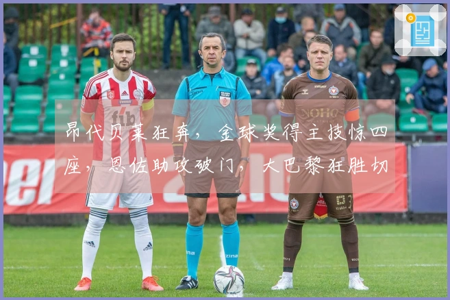 昂代贝莱狂奔，金球奖得主技惊四座，恩佐助攻破门，大巴黎狂胜切尔西