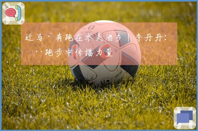 迁马·奔跑在水美酒乡丨李丹丹：在跑步中传播力量