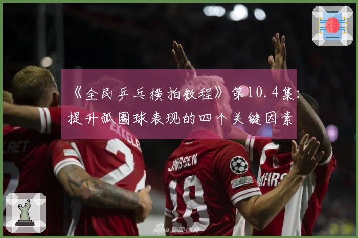 《全民乒乓横拍教程》第10.4集：提升弧圈球表现的四个关键因素